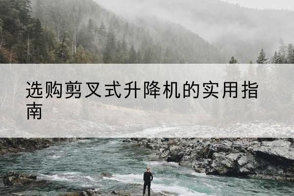 东安剪叉式升降机怎么选-选购剪叉式升降机的实用指南