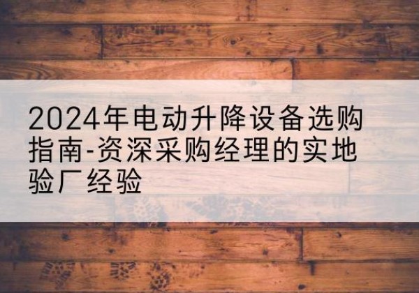 东安电动剪叉升降平台厂家-2024年电动升降设备选购指南-资深采购经理的实地验厂经验