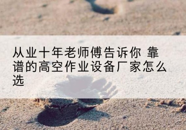 东安高空作业升降机厂家推荐-从业十年老师傅告诉你 靠谱的高空作业设备厂家怎么选