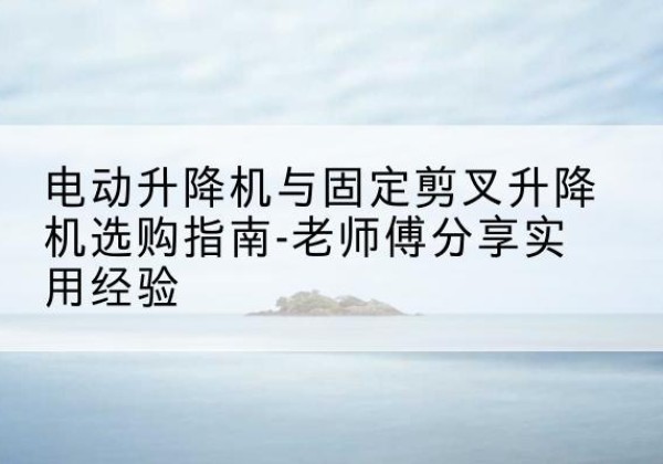 东安电动升降机怎么选-电动升降机与固定剪叉升降机选购指南-老师傅分享实用经验