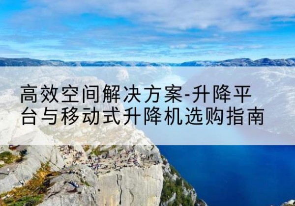 东安升降平台厂家-*空间解决方案-升降平台与移动式升降机选购指南