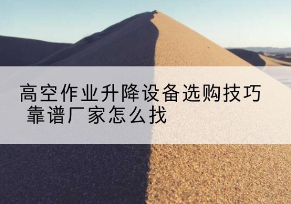 东安电动升降平台厂家推荐-高空作业升降设备选购技巧 靠谱厂家怎么找