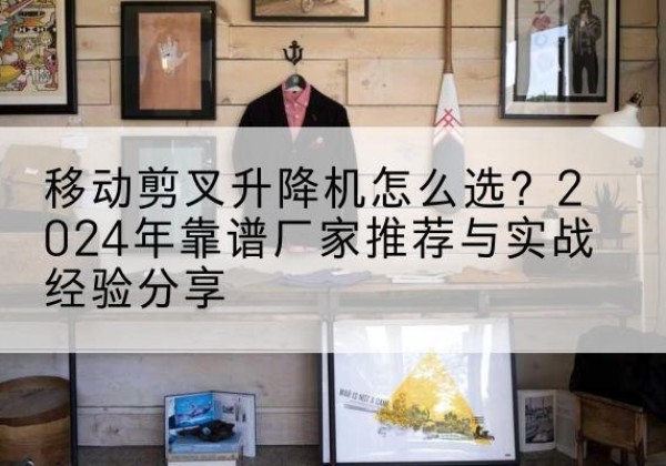 东安升降平台厂家推荐-移动剪叉升降机怎么选？2024年靠谱厂家推荐与实战经验分享