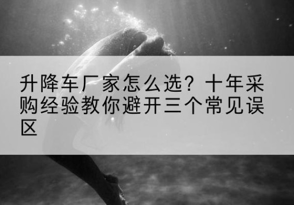 东安升降车厂家-怎么选？十年采购经验教你避开三个常见误区